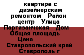 квартира с дизайнерским ремонтом › Район ­ центр › Улица ­ Партизанчская › Дом ­ 2 › Общая площадь ­ 56 › Цена ­ 3 400 000 - Ставропольский край, Ставрополь г. Недвижимость » Квартиры продажа   . Ставропольский край,Ставрополь г.